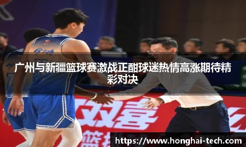 广州与新疆篮球赛激战正酣球迷热情高涨期待精彩对决