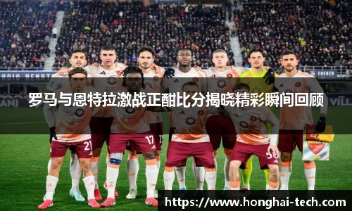 罗马与恩特拉激战正酣比分揭晓精彩瞬间回顾
