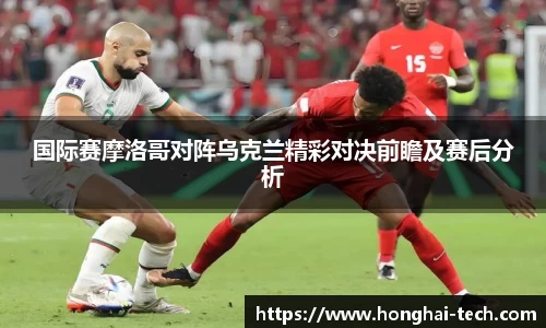 国际赛摩洛哥对阵乌克兰精彩对决前瞻及赛后分析